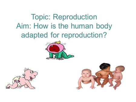 Topic: Reproduction Aim: How is the human body adapted for reproduction?
