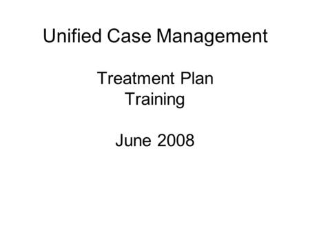 Unified Case Management Treatment Plan Training June 2008.