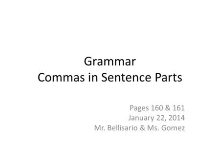 Grammar Commas in Sentence Parts Pages 160 & 161 January 22, 2014 Mr. Bellisario & Ms. Gomez.