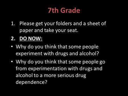 7th Grade 1.Please get your folders and a sheet of paper and take your seat. 2.DO NOW: Why do you think that some people experiment with drugs and alcohol?