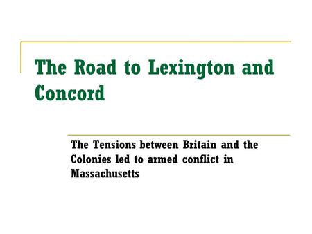 The Road to Lexington and Concord The Tensions between Britain and the Colonies led to armed conflict in Massachusetts.