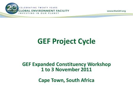 GEF Project Cycle GEF Expanded Constituency Workshop 1 to 3 November 2011 Cape Town, South Africa.