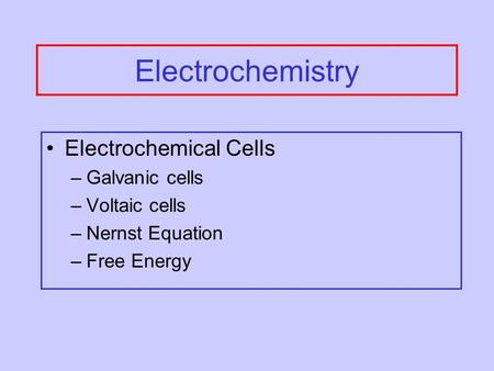 Electrochemistry Electrochemical Cells –Galvanic cells –Voltaic cells –Nernst Equation –Free Energy.