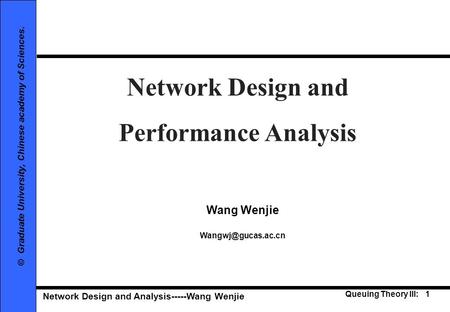Network Design and Analysis-----Wang Wenjie Queuing Theory III: 1 © Graduate University, Chinese academy of Sciences. Network Design and Performance Analysis.