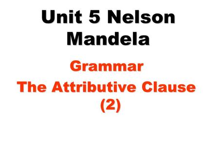Unit 5 Nelson Mandela Grammar The Attributive Clause (2)