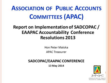 A SSOCIATION OF P UBLIC A CCOUNTS C OMMITTEES (APAC) Report on Implementation of SADCOPAC / EAAPAC Accountability Conference Resolutions 2013 Hon Peter.