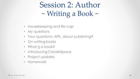 Session 2: Author ~ Writing a Book ~ Housekeeping and Re-cap My questions Your questions: APE, about publishing? On writing books What is a book? Introducing.