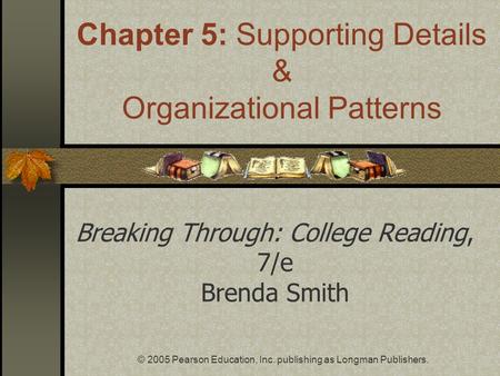 © 2005 Pearson Education, Inc. publishing as Longman Publishers. Breaking Through: College Reading, 7/e Brenda Smith Chapter 5: Supporting Details & Organizational.