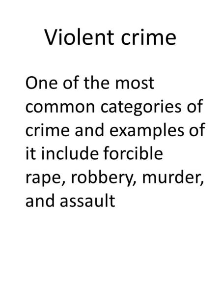 Violent crime One of the most common categories of crime and examples of it include forcible rape, robbery, murder, and assault.