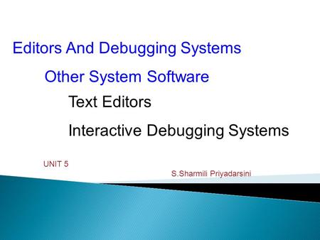 Editors And Debugging Systems Other System Software Text Editors Interactive Debugging Systems UNIT 5 S.Sharmili Priyadarsini.