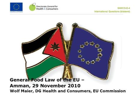 SANCO-D-4 International Questions (bilateral) General Food Law of the EU – Amman, 29 November 2010 Wolf Maier, DG Health and Consumers, EU Commission.