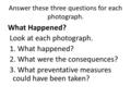 Answer these three questions for each photograph. What Happened? Look at each photograph. 1. What happened? 2. What were the consequences? 3. What preventative.