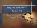 Why live for Christ? Romans 12:1 Grace Community Church February 8, 2009.