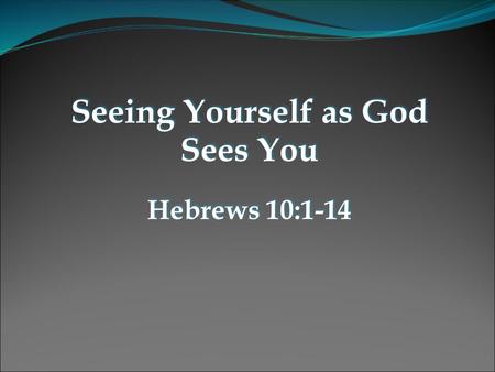 Seeing Yourself as God Sees You Hebrews 10:1-14 Seeing Yourself as God Sees You Hebrews 10:1-14.