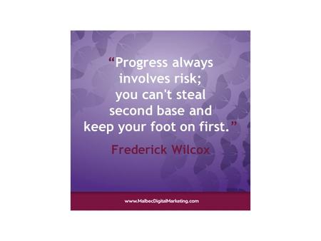 “Progress always involves risk; you can't steal second base and keep your foot on first.” Frederick Wilcox.