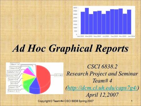 Ad Hoc Graphical Reports Ad Hoc Graphical Reports Copyright © Team #4 CSCI 6838 Spring 20071 CSCI 6838.2 Research Project and Seminar Team# 4 (http://dcm.cl.uh.edu/caps7g4/)