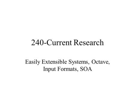 240-Current Research Easily Extensible Systems, Octave, Input Formats, SOA.