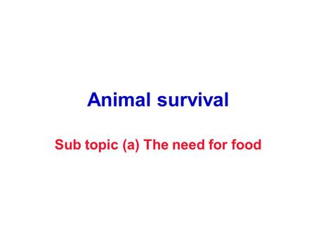 Animal survival Sub topic (a) The need for food. Why is food needed by animals? Cell Growth Cell division Synthesis of new chemicals e.g proteins Movement.