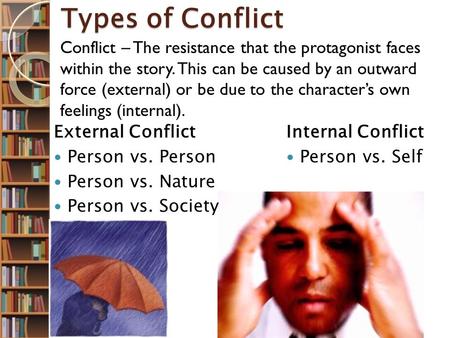 Types of Conflict Conflict – The resistance that the protagonist faces within the story. This can be caused by an outward force (external) or be due to.