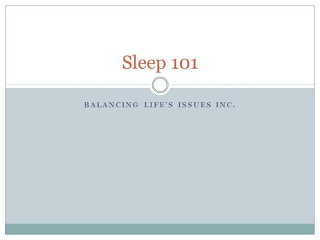 BALANCING LIFE’S ISSUES INC. Sleep 101. Objectives Learn the physical and mental benefits of a good night’s sleep Establish daily habits that promote.