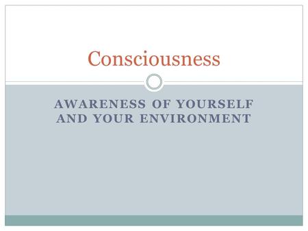 AWARENESS OF YOURSELF AND YOUR ENVIRONMENT Consciousness.