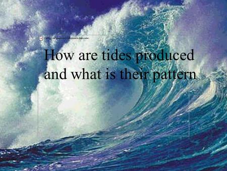 How are tides produced and what is their pattern.