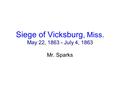 Siege of Vicksburg, Miss. May 22, 1863 - July 4, 1863 Mr. Sparks.