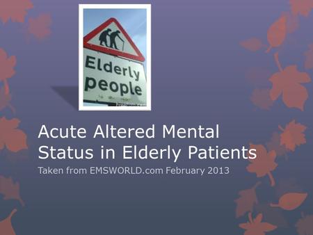 Acute Altered Mental Status in Elderly Patients Taken from EMSWORLD.com February 2013.