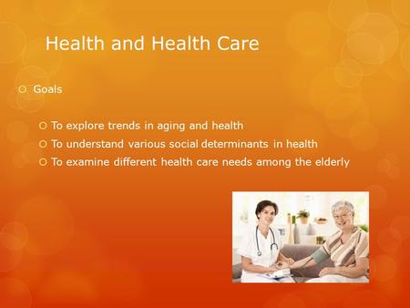 Health and Health Care  Goals  To explore trends in aging and health  To understand various social determinants in health  To examine different health.