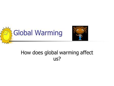 Global Warming How does global warming affect us?