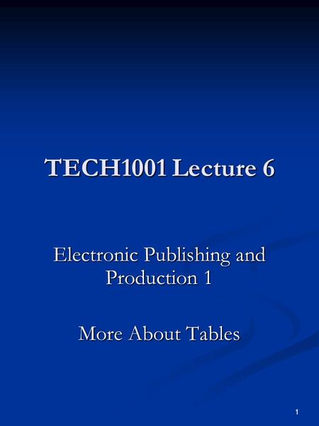 1 TECH1001 Lecture 6 Electronic Publishing and Production 1 More About Tables.