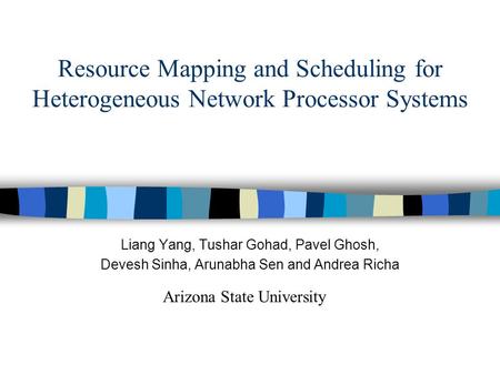 Resource Mapping and Scheduling for Heterogeneous Network Processor Systems Liang Yang, Tushar Gohad, Pavel Ghosh, Devesh Sinha, Arunabha Sen and Andrea.