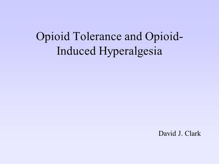Opioid Tolerance and Opioid- Induced Hyperalgesia David J. Clark.