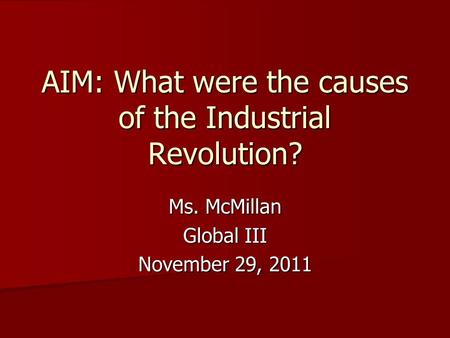 AIM: What were the causes of the Industrial Revolution? Ms. McMillan Global III November 29, 2011.