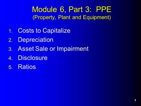 1 Module 6, Part 3: PPE (Property, Plant and Equipment) 1. Costs to Capitalize 2. Depreciation 3. Asset Sale or Impairment 4. Disclosure 5. Ratios.