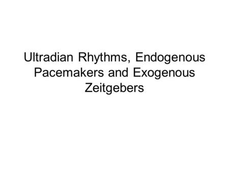 Ultradian Rhythms, Endogenous Pacemakers and Exogenous Zeitgebers