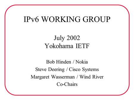 IPv6 WORKING GROUP July 2002 Yokohama IETF Bob Hinden / Nokia Steve Deering / Cisco Systems Margaret Wasserman / Wind River Co-Chairs.