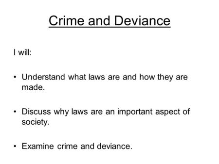 Crime and Deviance I will: Understand what laws are and how they are made. Discuss why laws are an important aspect of society. Examine crime and deviance.