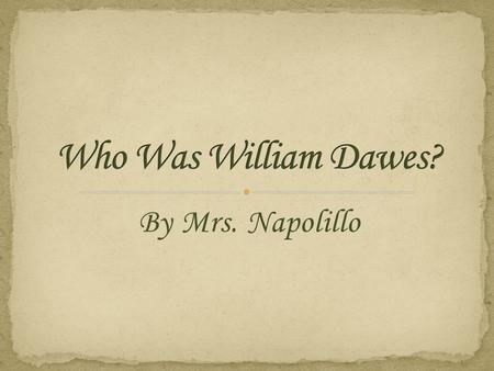By Mrs. Napolillo. My name is William Dawes I was born in Boston on April 5, 1745. I worked as a tanner, which means that I made leather products. On.