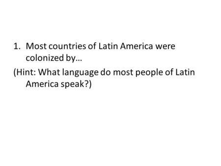 1.Most countries of Latin America were colonized by… (Hint: What language do most people of Latin America speak?)