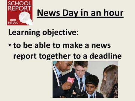 News Day in an hour Learning objective: to be able to make a news report together to a deadline.