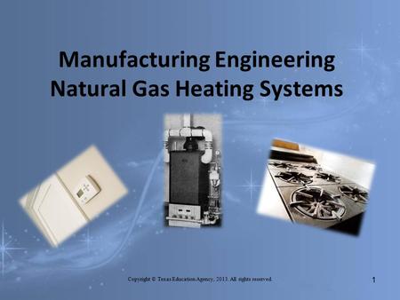 Manufacturing Engineering Natural Gas Heating Systems Copyright © Texas Education Agency, 2013. All rights reserved. 1.