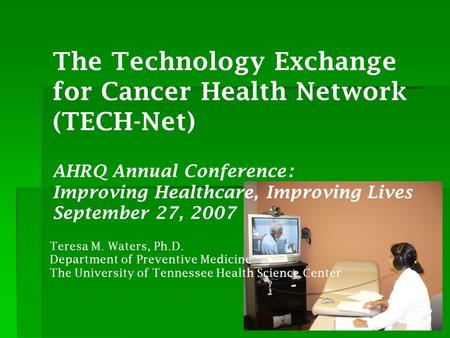 The Technology Exchange for Cancer Health Network (TECH-Net) AHRQ Annual Conference: Improving Healthcare, Improving Lives September 27, 2007 Teresa M.