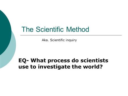 The Scientific Method EQ- What process do scientists use to investigate the world? Aka. Scientific inquiry.