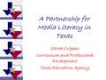 A Partnership for Media Literacy in Texas Sarah Crippen Curriculum and Professional Development Texas Education Agency.