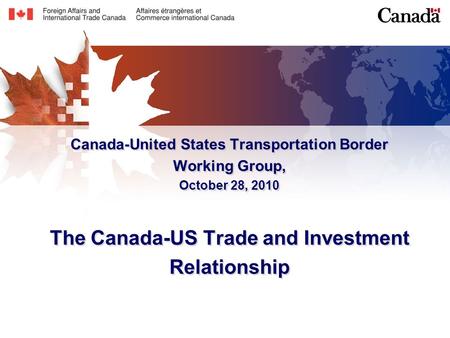 Canada-United States Transportation Border Working Group, October 28, 2010 The Canada-US Trade and Investment Relationship.