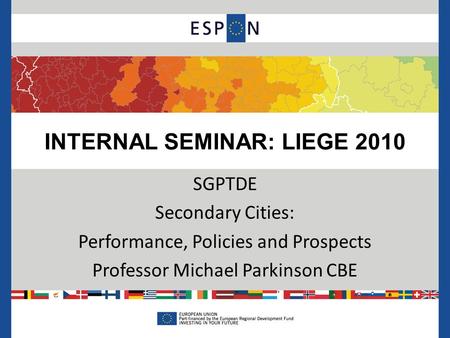 INTERNAL SEMINAR: LIEGE 2010 SGPTDE Secondary Cities: Performance, Policies and Prospects Professor Michael Parkinson CBE.