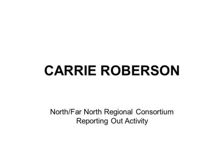 CARRIE ROBERSON North/Far North Regional Consortium Reporting Out Activity.