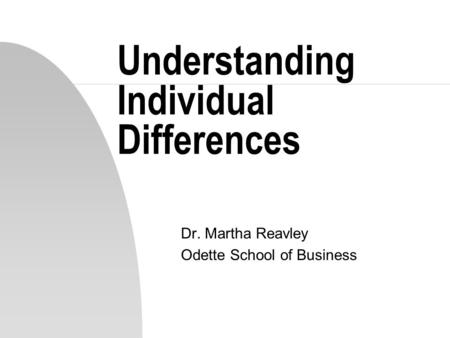 Understanding Individual Differences Dr. Martha Reavley Odette School of Business.