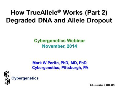 How TrueAllele ® Works (Part 2) Degraded DNA and Allele Dropout Cybergenetics Webinar November, 2014 Mark W Perlin, PhD, MD, PhD Cybergenetics, Pittsburgh,
